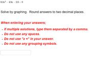 6.8r? – 4.9x – 2.6 = 0
Solve by graphing. Round answers to two decimal places.
When entering your answers;
· If multiple solutions, type them separated by a comma.
• Do not use any spaces.
. Do not use "x =" in your answer.
· Do not use any grouping symbols.
