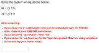 Solve the system of equations below.
4x - 2y = 6
3x +3y = 9
When answering:
If your answer is an ordered pair, enter just the ordered pair with NO SPACES.
Note: Ordered pairs REQUIRE parentheses.
If your answer is "no solution", enter "NS"
If your answer is "all points on the line" type the equation of the line using no spaces.
Do not use any punctuation marks.
