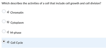 Which describes the activities of a cell that include cell growth and cell division?
a) Chromatin
b) Cytoplasm
c) M-phase
d) Cell Cycle