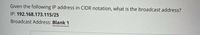 Given the following IP address in CIDR notation, what is the broadcast address?
IP: 192.168.173.115/25
Broadcast Address: Blank 1
