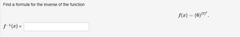 Find a formula for the inverse of the function
f-¹(x) =
f(x) = (6)(7)*.