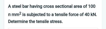 A steel bar having cross sectional area of 100
2
п mm² is subjected to a tensile force of 40 kN.
Determine the tensile stress.