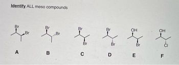 Identify ALL meso compounds
Br
A
Br
Br
B
Br
Br
Br
C
Br
Br
D
OH
E
Br
OH
F