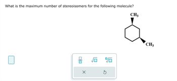 What is the maximum number of stereoisomers for the following molecule?
00
X
√6
CH3
CH3