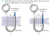 29. If the barometric pressure is 762.4 mmHg, what is the pressure of
the gas sample shown in each illustration?
Atmospheric
pressure
Atmospheric
pressure
Mercury
Меrcury
h.
