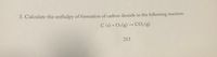 3. Calculate the enthalpy of formation of carbon dioxide in the following reaction:
C (s) + O2 (g) → CO2(g)
213
