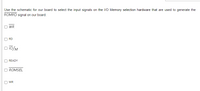 Use the schematic for our board to select the input signals on the 1/O Memory selection hardware that are used to generate the
ROMRD signal on our board.
WR
RD
O 10/M
READY
ROMSEL
WR
