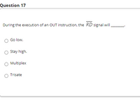 Question 17
During the execution of an OUT instruction, the RD signal will
Go low.
Stay high.
O Multiplex
O Trisate
