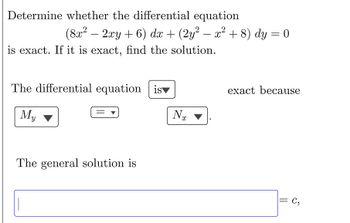 Determine whether the differential equation
(8x² − 2xy + 6) dx + (2y² − x² + 8) dy = 0
is exact. If it is exact, find the solution.
exact because
The differential equation is
My
The general solution is
= C₂
Nx