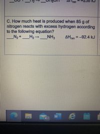 C. How much heat is produced when 85 g of
nitrogen reacts with excess hydrogen according
to the following equation?
N2 +
H2-
NH3
AHxn =-92.4 kJ
43)
