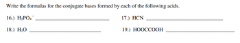 Write the formulas for the conjugate bases formed by each of the following acids.
16.) H₂PO4.
17.) HCN
18.) H₂O
19.) HOOCCOOH