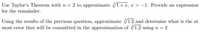 Use Taylor's Theorem with n = 2 to approximate VI+x, x > -1. Provide an expression
for the remainder.
Using the results of the previous question, approximate V1.2 and determine what is the at
most error that will be committed in the approximation of V1.2 using n = 2
