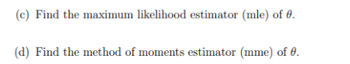 (c) Find the maximum likelihood estimator (mle) of 0.
(d) Find the method of moments estimator (mme) of 0.