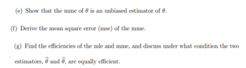 (e) Show that the mme of is an unbiased estimator of 0.
(f) Derive the mean square error (mse) of the mme.
(g) Find the efficiencies of the mle and mme, and discuss under what condition the two
estimators, and , are equally efficient.