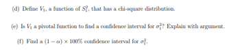 (d) Define V₁, a function of S², that has a chi-square distribution.
(e) Is V₁ a pivotal function to find a confidence interval for o?? Explain with argument.
(f) Find a (1-a) x 100% confidence interval for o