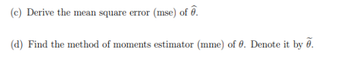 (c) Derive the mean square error (mse) of ê.
(d) Find the method of moments estimator (mme) of 0. Denote it by 0.