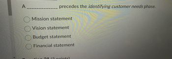 A
precedes the identifying customer needs phase.
Mission statement
Vision statement
Budget statement
Financial statement
31 (3 points)