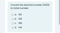 Convert the decimal number (114)10
to Octal number.
а. 162
O b. 138
Ос. 198
O d. 144
