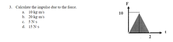 3. Calculate the impulse due to the force.
a. 10 kg-m/s
b. 20 kg-m/s
5 N-s
c.
d. 15 N-s
10
F
2