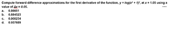 Compute forward difference approximations for the first derivative of the function, y = log(x² + 1)², at x = 1.05 using a
value of Ax = 0.05.
a. 0.86651
b. 0.884523
C. 0.900234
d. 0.957689
…