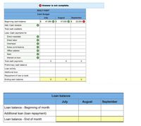 Answer is not complete.
BUILT-TIGHT
Cash Budget
July
August
September
Beginning cash balance
2$
47,000
47,000
24
23,533
Add: Cash receipts
Total cash available
Less: Cash payments for
Direct materials
Direct labor
Overhead
Sales commissions
Office salaries
Rent
Interest on loan
Total cash payments
Preliminary cash balance
Loan activity
Additional loan
Repayment of loan to bank
Ending cash balance
Loan balance
July
August
September
Loan balance - Beginning of month
Additional loan (loan repayment)
Loan balance - End of month
