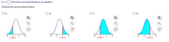 b. z = (Round to two decimal places as needed.)
Choose the correct answer below.
○ A.
-3
-1
z-score
☑
○ D.
ос.
О в.
Q
Q
Q
-1
Z-score
✓
-3
-1
1
z-score
☑
-1
3
z-score