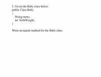 2. Given the Baby class below:
public Class Baby
String name;
int birthWeight;
}
Write an equals method for the Baby class.
