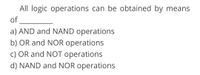 All logic operations can be obtained by means
of
a) AND and NAND operations
b) OR and NOR operations
c) OR and NOT operations
d) NAND and NOR operations
