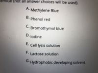 (not all answer choices will be used).
A. Methylene Blue
B.
Phenol red
C. Bromothymol blue
D.
lodine
E.
Cell lysis solution
F. Lactose solution
G. Hydrophobic developing solvent
