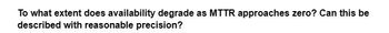 To what extent does availability degrade as MTTR approaches zero? Can this be
described with reasonable precision?