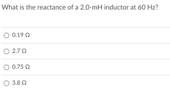 What is the reactance of a 2.0-mH inductor at 60 Hz?
Ο 0.19 Ω
Ο 2.7 Ω
Ο 0.75 Ω
Ο 3.8 Ω