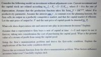 Consider the following model on investment without adjustment costs. Current investment and
the capital stock are related according to: I, =K,-(1-5)K,, where 8 = 0 is the rate of
depreciation. Assume that the production function takes the form Y = BK/2, where B is
productivity parameter. Assume the interest rater. is constant over the planning horizon; the
firm sells its output in a perfectly competitive market, and that the capital market if efficient.
Let the unit price of output be P and the unit price of capital goods be denoted by P-
What role does depreciation rate and interest rate play in investment decisions? Explain.
Assume that a representative firm buys a unit of capital at time t=0 and expect to use it
forever, taking into consideration the cost of purchasing the capital good. What is the present
value of a stream of profit from using the capital good.
Setup the firm's maximization problem and derive the first-order condition. Explain the
implications of the first order condition derived.
Derive the investment function from the above maximization problem. What factors influence
investors behaviour? Carefully explain each.
