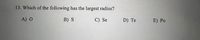 13. Which of the following has the largest radius?
A) O
B) S
C) Se
D) Te
E) Ро
