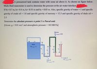 A pressurized tank contains water with some air above it. As shown on figure below.
Multi-fluid manometer is used to determine the pressure at the air-water interface
If hi= 0.7 m, hz= 0.4 m, h3= 0.55 m and ha 0.85 m. Also, specific gravity of water= 1 and specific
gravity of crude oil = 1.8 and specific gravity of mercury = 12.5 and specific gravity of shale oil =
%3D
2.5
Determine the absolute pressure at point 5 in Pascal unit.
[Given: g 9.81 m/s? and atmospheric pressure 101300 Pa]
%3D
Mercury
S.G. 12.5
Water
S.G. 1
Crude oil
S.G. 18
Shale oil
SG.
25
