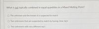 What is not typically combined in equal quantities in a Mixed Melting Point?
The unknown and the known it is suspected to match
Two unknowns that are suspected to match by having close mp's
Two unknowns with very different mp's
