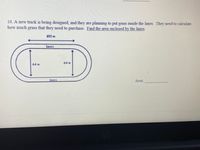 10. A new track is being designed, and they are planning to put grass inside the lanes. They need to calculate
how much that they need to purchase. Find the area enclosed by the lanes.
grass
100 m
lanes
64 m
64 m
lanes
Area
