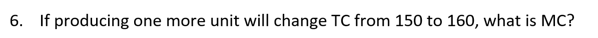 6. If producing one more unit will change TC from 150 to 160, what is MC?
