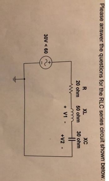 Please answer the questions for the RLC series circuit shown below.
30V < 60
R
20 ohm
XL
50 ohm
m
+ V1 -
XC
30 ohm
HH
+V2 -