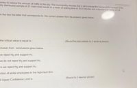 money to reduce the amount of traffic in the city. The municipality decides that it will increase the transportation budget if the
ally distributed sample of 21 main road results in a mean of waiting time of 35.0 minutes and a standard deviation of 4.5
in the box the letter that corresponds to the correct answer from the answers given below:
the critical value is equal to
(Round the test statistic to 2 decimal places).
clusion from conclusions given below.
ve reject Ho and support H1.
ve do not reject Ho and support H1.
re we reject Ho and support H1.
ortion of white employees in the hight-tech firm:
(Round to 3 decimal places)
a Upper Confidence Limit is
