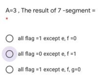 A=3, The result of 7 -segment =
*
all flag =1 except e, f =0
all flag =0 except e, f =1
O all flag =1 except e, f, g=0
