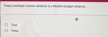 Fixed overhead volume variance is a flexible budget variance.
O True
O False