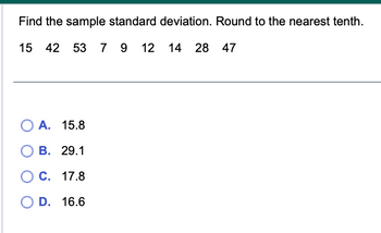 Find the sample standard deviation. Round to the nearest tenth.
15 42 53 7 9 12 14 28 47
O A. 15.8
B. 29.1
C. 17.8
D. 16.6