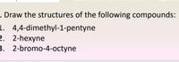 . Draw the structures of the following compounds:
1. 4,4-dimethyl-1-pentyne
2. 2-hexyne
B. 2-bromo-4-octyne
