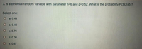 X is a binomial random variable with parameter n=6 and p30.52. What is the probability P(3sX<5)?
Select one:
O a. 0.44
О ь.0.46
O c. 0.76
d. 0.30
e. 0.67
