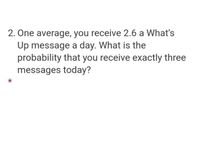 2. One average, you receive 2.6 a What's
Up message a day. What is the
probability that you receive exactly three
messages today?
