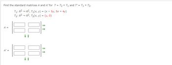 Find the standard matrices A and A' for T = T₂ ° T₁ and T' = T1 ° T₂.
R², T₁(x, y) = (x - 5y, 5x + 4y)
T₁: R²
T₂: R²
R², T₂(x, y) = (y, 0)
A =
A' =
→