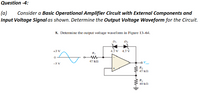 Question -4:
(a)
Input Voltage Signal as shown. Determine the Output Voltage Waveform for the Circuit.
Consider a Basic Operational Amplifier Circuit with External Components and
8. Determine the output voltage waveform in Figure 13-64.
D.
+3 V
4.7 V 4.7 V
RI
47 k
-3 V
ut
47 kn
10 kN
