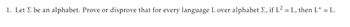 1. Let Σ be an alphabet. Prove or disprove that for every language L over alphabet Σ, if L2 = L, then L+ = L.