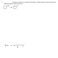 1.
In each case show how to synthesize the product, starting with the reactant and using any
additional reagents without restriction.
OH
------
-Br
Br
-----
Br
