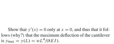 Show that y'(x) = 0 only at x = 0, and thus that it fol-
lows (why?) that the maximum deflection of the cantilever
is ymax = y(L) = wL^/(8EI).
